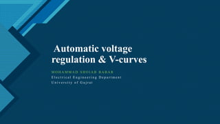 Click to edit Master title style
1
Automatic voltage
regulation & V-curves
M O H A M M A D S H O I A B B A B A R
E l e c t r i c a l E n g i n e e r i n g D e p a r t m e n t
U n i v e r s i t y o f G u j r a t
 