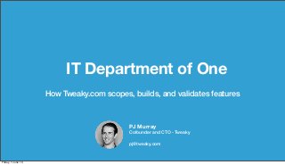 IT Department of One
How Tweaky.com scopes, builds, and validates features
PJ Murray
Cofounder and CTO - Tweaky
pj@tweaky.com
Friday, 7 June 13
 