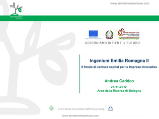 Ingenium Emilia Romagna II
Il fondo di venture capital per le imprese innovative



                Andrea Caddeo
                    27-11-2012
           Area della Ricerca di Bologna
 