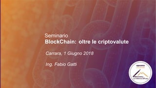 Seminario
Carrara, 1 Giugno 2018
Ing. Fabio Gatti
BlockChain: oltre le criptovalute
 