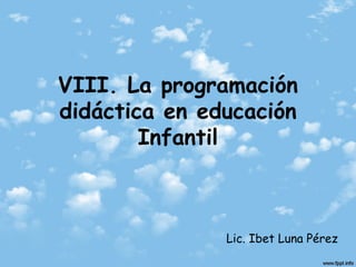 VIII. La programación didáctica en educación Infantil Lic. Ibet Luna Pérez 