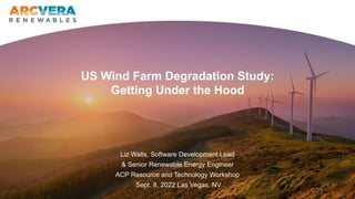 US Wind Farm Degradation Study:
Getting Under the Hood
Liz Walls, Software Development Lead
& Senior Renewable Energy Engineer
ACP Resource and Technology Workshop
Sept. 8, 2022 Las Vegas. NV
 