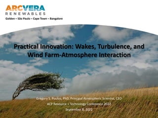 Presentation Subtitle Single Line
Subtitle Line Two
Presentation Title Line 1
and Line 2
Author, Sponsor or Event Name
Date and Year
Practical Innovation: Wakes, Turbulence, and
Wind Farm-Atmosphere Interaction
Gregory S. Poulos, PhD, Principal Atmospheric Scientist, CEO
ACP Resource + Technology Conference 2022
September 8, 2022
Golden – São Paulo – Cape Town – Bangalore
 