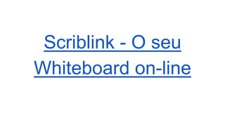 Scriblink - O seu 
Whiteboard on-line 
 
