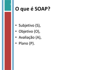 O que é SOAP?
• Subjetivo (S),
• Objetivo (O),
• Avaliação (A),
• Plano (P).
 