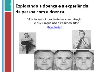 Explorando a doença e a experiência
da pessoa com a doença.
"A coisa mais importante em comunicação
é ouvir o que não está sendo dito”
(Peter Drucker)
 