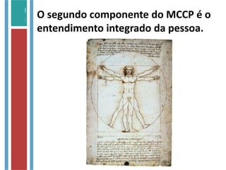 O segundo componente do MCCP é o
entendimento integrado da pessoa.
 