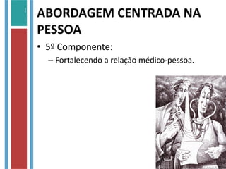 ABORDAGEM CENTRADA NA
PESSOA
• 5º Componente:
– Fortalecendo a relação médico-pessoa.
 