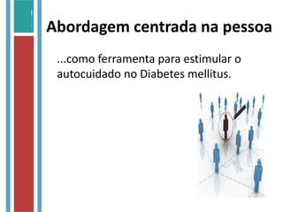 Abordagem centrada na pessoa
...como ferramenta para estimular o
autocuidado no Diabetes mellitus.
 