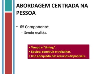 • 6º Componente:
– Sendo realista.
• Tempo e “timing”.
• Equipe: construir e trabalhar.
• Uso adequado dos recursos disponíveis.
ABORDAGEM CENTRADA NA
PESSOA
 