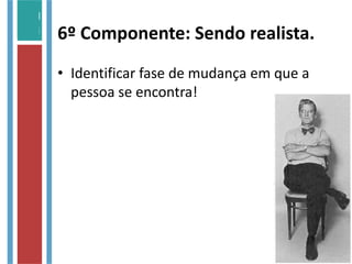 6º Componente: Sendo realista.
• Identificar fase de mudança em que a
pessoa se encontra!
 