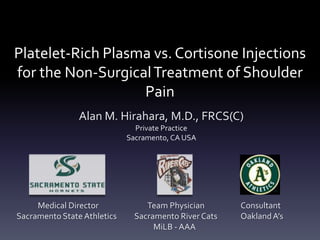 Platelet-Rich Plasma vs. Cortisone Injections
for the Non-Surgical Treatment of Shoulder
                   Pain
                Alan M. Hirahara, M.D., FRCS(C)
                               Private Practice
                             Sacramento, CA USA




     Medical Director             Team Physician       Consultant
Sacramento State Athletics     Sacramento River Cats   Oakland A’s
                                    MiLB - AAA
 