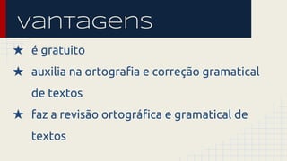 Vantagens 
★ é gratuito 
★ auxilia na ortografia e correção gramatical 
de textos 
★ faz a revisão ortográfica e gramatical de 
textos 
 