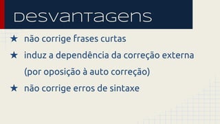 desVantagens 
★ não corrige frases curtas 
★ induz a dependência da correção externa 
(por oposição à auto correção) 
★ não corrige erros de sintaxe 
 