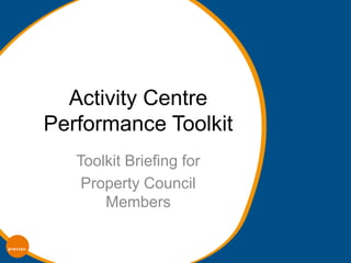 Activity Centre
Performance Toolkit
   Toolkit Briefing for
    Property Council
       Members
 