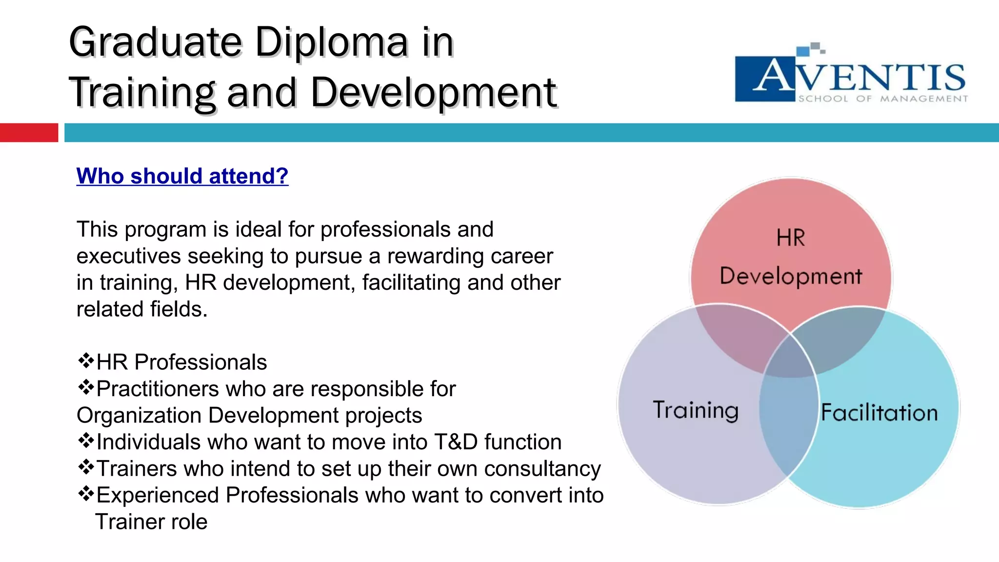 Graduate Diploma in  Training and Development Who should attend? This program is ideal for professionals and executives seeking to pursue a rewarding career in training, HR development, facilitating and other related fields.  HR Professionals  Practitioners who are responsible for Organization Development projects  Individuals who want to move into T&D function Trainers who intend to set up their own consultancy Experienced Professionals who want to convert into  Trainer role 