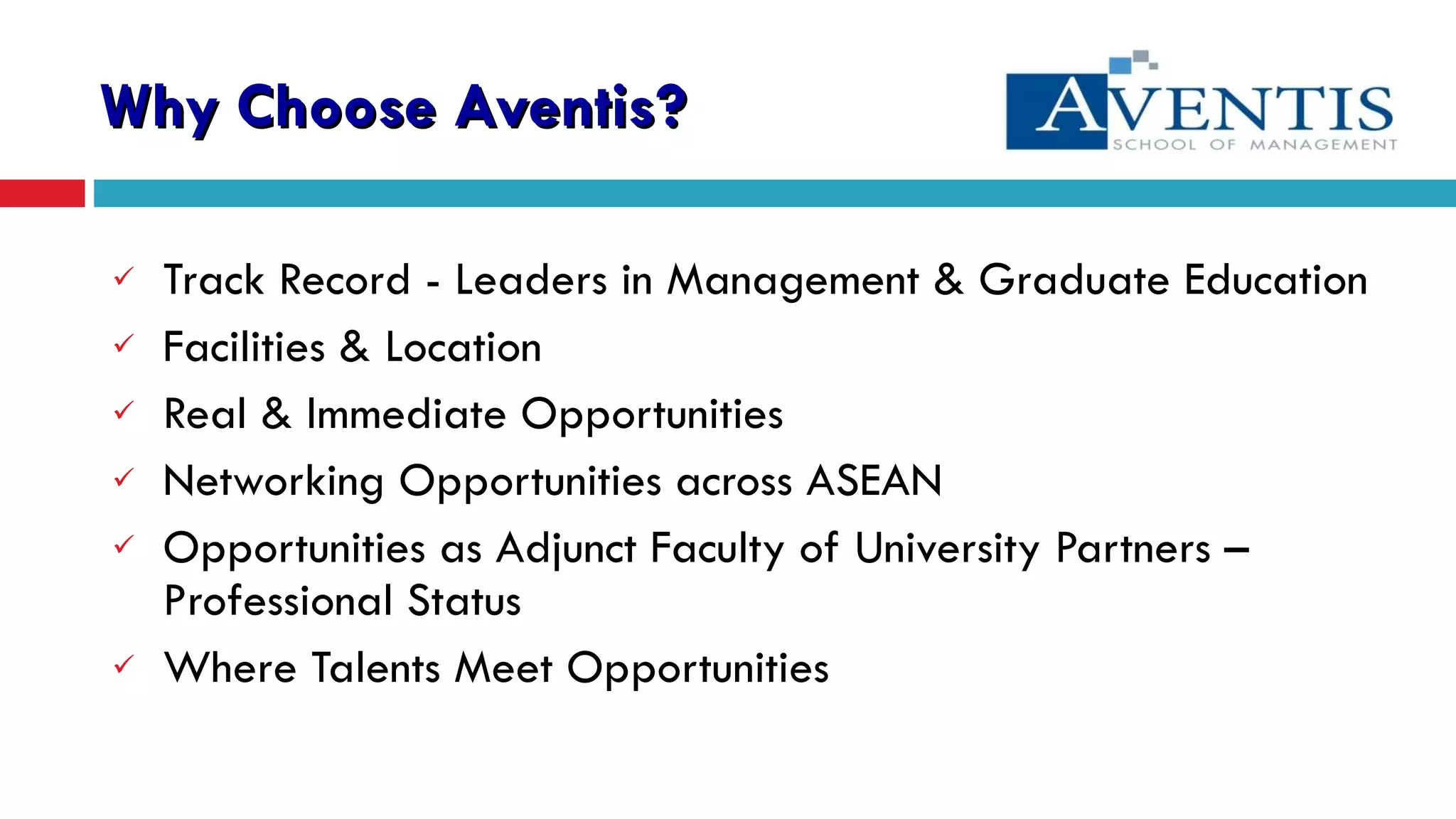 Why Choose Aventis? Track Record - Leaders in Management & Graduate Education Facilities & Location Real & Immediate Opportunities Networking Opportunities across ASEAN Opportunities as Adjunct Faculty of University Partners – Professional Status Where Talents Meet Opportunities  