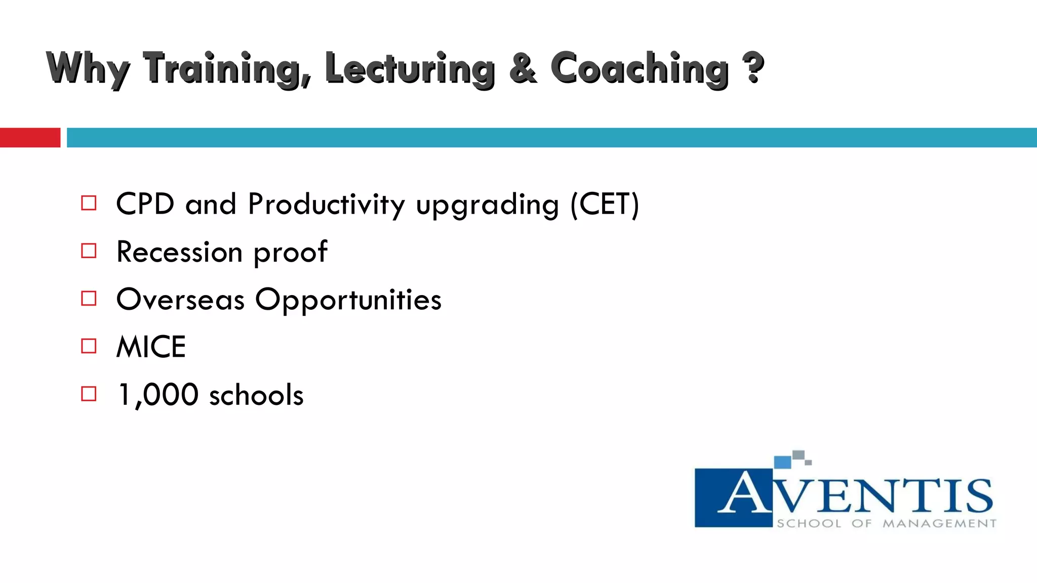 Why Training, Lecturing & Coaching ? CPD and Productivity upgrading (CET)  Recession proof Overseas Opportunities MICE  1,000 schools 