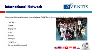 Through its University Partners, Baruch College, CUNY  Programs are available across international locations: New York France Singapore  Israel Taiwan Shanghai Hong Kong Korea, Seoul (Upcoming) International Network 