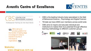 Aventis Centre of Excellence CBS is the leading Industry body specialised in the field of Behavioral Science , Psychology and Digital Forensic Till date we have 2000 over members across world wide CBS aims to inspire and educate individual and institutions to realize their true potential through effective learning methodology to different customer groups Website: www.cbsgroup.com.sg 