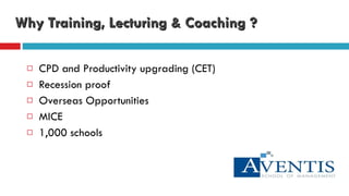 Why Training, Lecturing & Coaching ? CPD and Productivity upgrading (CET)  Recession proof Overseas Opportunities MICE  1,000 schools 