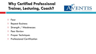 Why Certified Professional  Trainer, Lecturing, Coach? Fear Repeat Business Strength / Weaknesses Peer Review Proper Techniques Professional Certification 