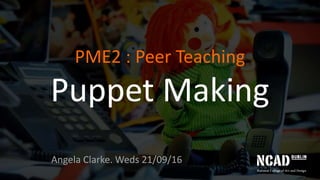 PME2 : Peer Teaching
Puppet Making
Angela Clarke. Weds 21/09/16
 