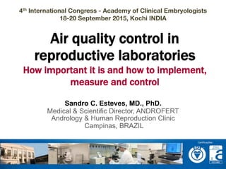 Air quality control in
reproductive laboratories
How important it is and how to implement,
measure and control
4th International Congress - Academy of Clinical Embryologists 
18-20 September 2015, Kochi INDIA
Sandro C. Esteves, MD., PhD.
Medical & Scientific Director, ANDROFERT
Andrology & Human Reproduction Clinic
Campinas, BRAZIL
 