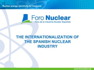 Nuclear energy, electricity for everyone.

THE INTERNATIONALIZATION OF
THE SPANISH NUCLEAR
INDUSTRY

www.foronuclear.org

 