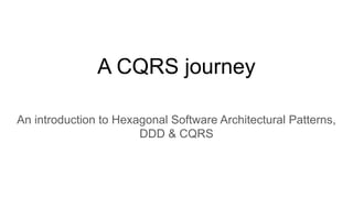 A CQRS journey
An introduction to Hexagonal Software Architectural Patterns,
DDD & CQRS
 