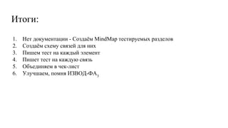 Итоги:
1. Нет документации - Создаём MindMap тестируемых разделов
2. Создаём схему связей для них
3. Пишем тест на каждый элемент
4. Пишет тест на каждую связь
5. Объединяем в чек-лист
6. Улучшаем, помня ИЗВОД-ФА3
 
