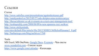 Статьи
http://www.satisfice.com/presentations/againsttestcases.pdf
http://natalyarukol.ru/2012/05/27/oda-skriptovomu-testirovaniyu/
http://thesocialtester.co.uk/evernote-as-a-test-case-management-tool/
http://testitquickly.com/2008/06/09/в-чем-хранить-тест-кейсы/
http://www.stickyminds.
com/sites/default/files/article/file/2012/XDD2136filelistfilename1_0.pdf
http://barbaricqa.com/blog/archives/1768
Tools
MS Excel, MS OneNote, Google Docs, Evernote - Чек-листы
www.wunderlist.com - Список задач
https://www.google.com/calendar - Календарь
Ссылки
 