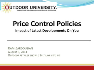 Price Control Policies
Impact of Latest Developments On You
KAM ZARDOUZIAN
AUGUST 8, 2014
OUTDOOR RETAILER SHOW | SALT LAKE CITY, UT
 