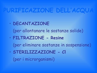 PURIFICAZIONE DELL’ACQUA  DECANTAZIONE (per allontanare le sostanze solide) FILTRAZIONE - Resine (per eliminare sostanze in sospensione) STERILIZZAZIONE - Cl (per i microrganismi) 
