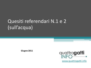 Quesiti referendari N.1 e 2
(sull’acqua)
www.quattrogatti.info
Giugno 2011
 