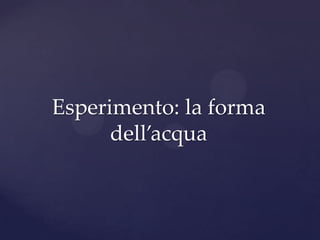 Esperimento: la forma
      dell’acqua
 