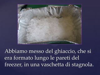 Abbiamo messo del ghiaccio, che si
era formato lungo le pareti del
freezer, in una vaschetta di stagnola.
 