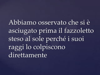Abbiamo osservato che si è
asciugato prima il fazzoletto
steso al sole perché i suoi
raggi lo colpiscono
direttamente
 