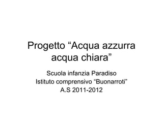 Progetto “Acqua azzurra
acqua chiara”
Scuola infanzia Paradiso
Istituto comprensivo “Buonarroti”
A.S 2011-2012
 