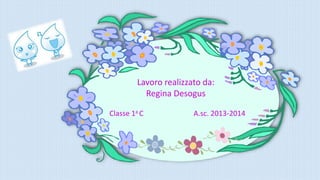 Lavoro realizzato da:
Regina Desogus
Classe 1a C A.sc. 2013-2014
 