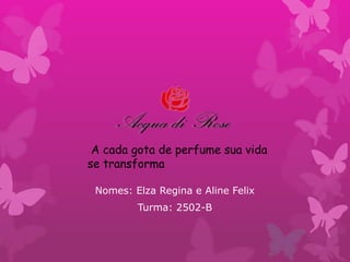 Nomes: Elza Regina e Aline Felix
Turma: 2502-B
A cada gota de perfume sua vida
se transforma
 