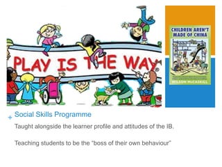 + Social Skills Programme
Taught alongside the learner profile and attitudes of the IB.
Teaching students to be the “boss of their own behaviour”
 