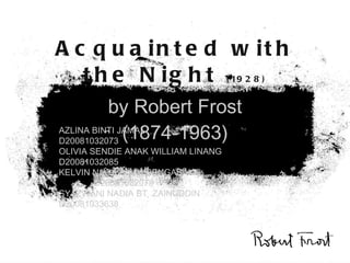 Acquainted with the Night  (1928) by Robert Frost (1874-1963) AZLINA BINTI JAMAL     D20081032073 OLIVIA SENDIE ANAK WILLIAM LINANG D20081032085 KELVIN NAGA ANAK PENGABANG   D20081032078 SYAZWANI NADIA BT  ZAINUDDIN  D20081033638 