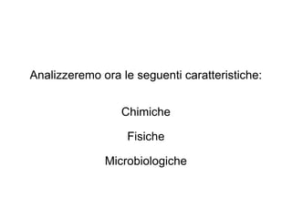 Analizzeremo ora le seguenti caratteristiche: Chimiche Fisiche Microbiologiche 