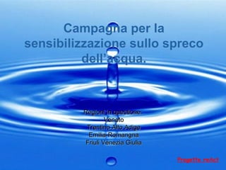 Campagna per la sensibilizzazione sullo spreco dell’acqua. Regioni in questione:  Veneto Trentino Alto Adige Emilia-Romangna Friuli Venezia Giulia Progetto reAct 