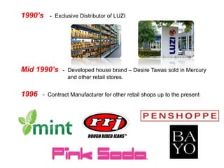 1990’s   - Exclusive Distributor of LUZI




Mid 1990’s     - Developed house brand – Desire Tawas sold in Mercury
                 and other retail stores.


1996   - Contract Manufacturer for other retail shops up to the present
 