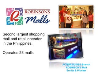 Second largest shopping
mall and retail operator
in the Philippines.

Operates 28 malls


                           ACQUA SUISSE Branch
                             ROBINSON’S Mall
                             Ermita & Pioneer
 