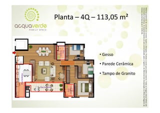 Material prelim
              minar de consulta a corretor. Sujeito a alterações. Proibida a venda para público externo. T
                                ao                o                                                      Todas as imagens desse folheto são
meramente ilustrativas. O empre eendimento só será comercializado a
                                                   á                 após o registro do Memorial de Inco orporação no Oficío de Registro de
                                                                                                                           o
Imóveis nos ter
              rmos da Lei n° 4.59
                                91‐46.
                                                                                                • Tampo de Granito
                                                                            • Parede Cerâmica
        Planta – 4Q – 113 05 m²
        Planta  4Q  113,05 m



                                                               • Gesso


                                                                                                                       Cerâmico
                                                                                                                         Piso 
                                                            Piso 
                                                                  c
                                                            Cerâmic
                                                            o




                                                                                                                       Piso Cerâmico
                                                                                                          o Cerâmico
                                                                                                       Piso
 