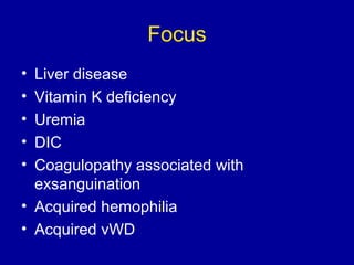 Focus
• Liver disease
• Vitamin K deficiency
• Uremia
• DIC
• Coagulopathy associated with
exsanguination
• Acquired hemophilia
• Acquired vWD
 