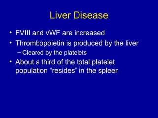 Liver Disease
• FVIII and vWF are increased
• Thrombopoietin is produced by the liver
– Cleared by the platelets
• About a third of the total platelet
population “resides” in the spleen
 